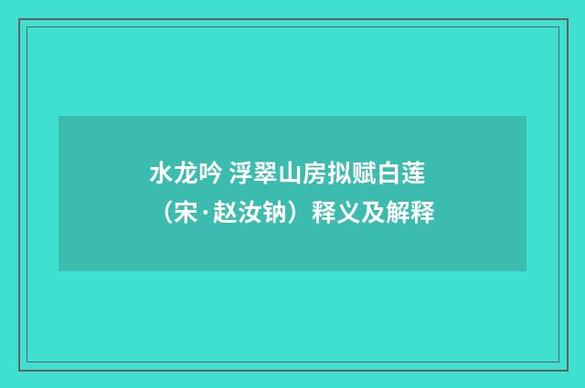 水龙吟 浮翠山房拟赋白莲（宋·赵汝钠）释义及解释