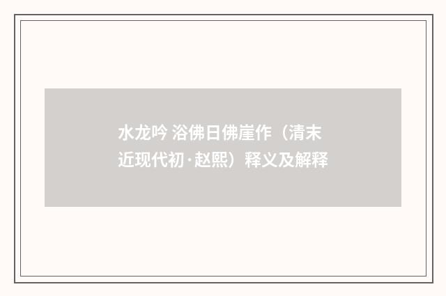 水龙吟 浴佛日佛崖作（清末近现代初·赵熙）释义及解释