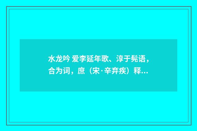 水龙吟 爱李延年歌、淳于髡语，合为词，庶（宋·辛弃疾）释义及解释