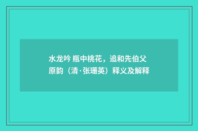水龙吟 瓶中桃花，追和先伯父原韵（清·张珊英）释义及解释