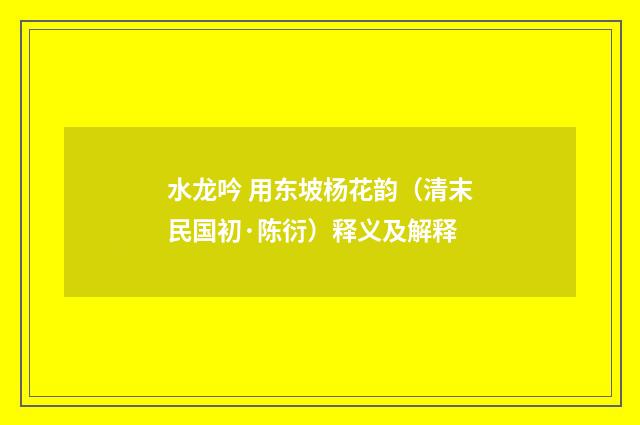 水龙吟 用东坡杨花韵（清末民国初·陈衍）释义及解释