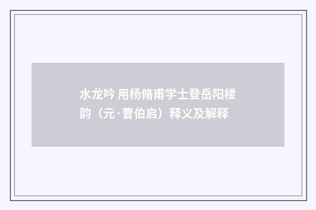 水龙吟 用杨脩甫学士登岳阳楼韵（元·曹伯启）释义及解释