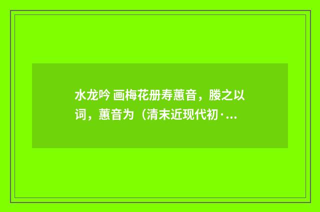 水龙吟 画梅花册寿蕙音，媵之以词，蕙音为（清末近现代初·汪东）释义及解释