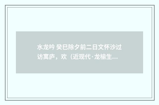 水龙吟 癸巳除夕前二日文怀沙过访寓庐，欢（近现代·龙榆生）释义及解释