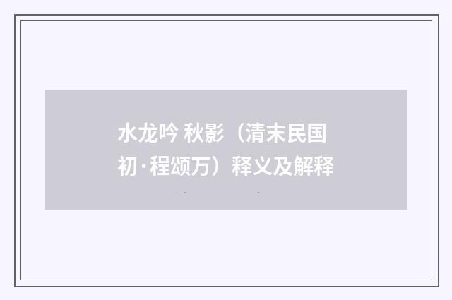 水龙吟 秋影（清末民国初·程颂万）释义及解释