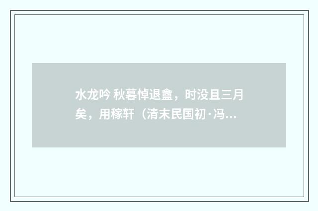 水龙吟 秋暮悼退盦，时没且三月矣，用稼轩（清末民国初·冯煦）释义及解释