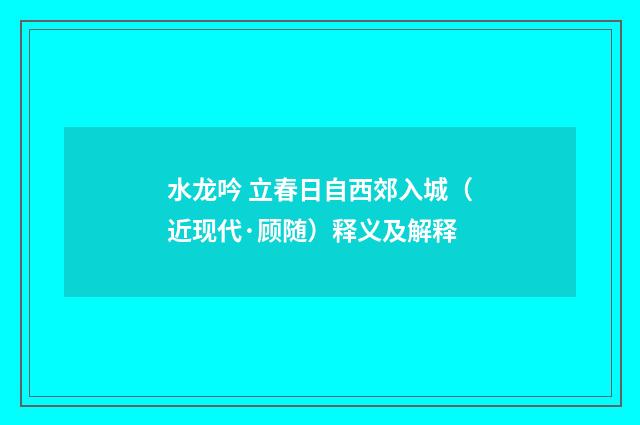 水龙吟 立春日自西郊入城（近现代·顾随）释义及解释