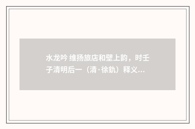 水龙吟 维扬旅店和壁上韵，时壬子清明后一（清·徐釚）释义及解释