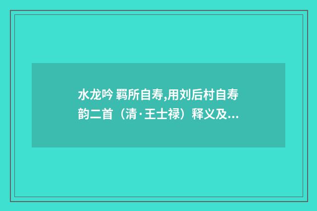水龙吟 羁所自寿,用刘后村自寿韵二首（清·王士禄）释义及解释