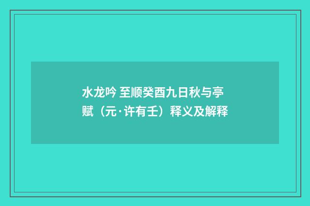 水龙吟 至顺癸酉九日秋与亭赋（元·许有壬）释义及解释