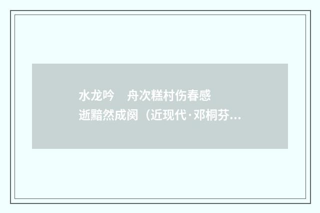 水龙吟 舟次糕村伤春感逝黯然成阕（近现代·邓桐芬）释义及解释