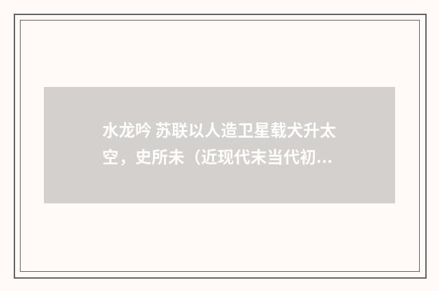水龙吟 苏联以人造卫星载犬升太空，史所未（近现代末当代初·赵尊岳）释义及解释
