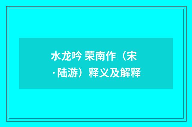 水龙吟 荣南作（宋·陆游）释义及解释