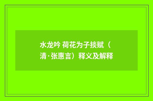 水龙吟 荷花为子掞赋（清·张惠言）释义及解释