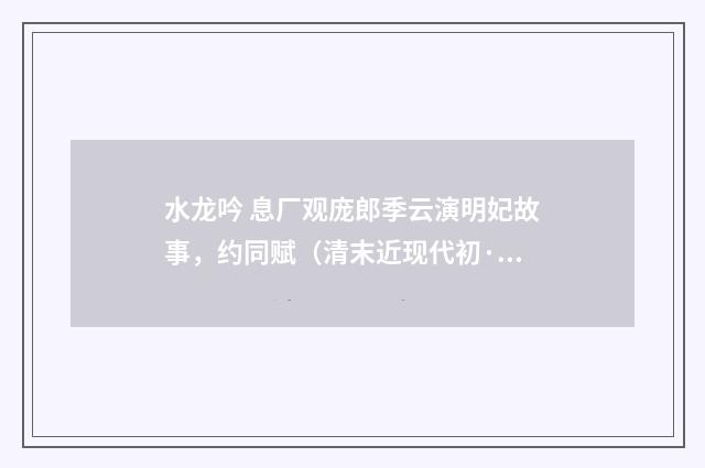 水龙吟 息厂观庞郎季云演明妃故事，约同赋（清末近现代初·郭则沄）释义及解释