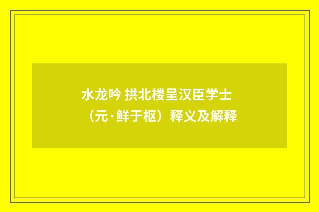 水龙吟 拱北楼呈汉臣学士（元·鲜于枢）释义及解释