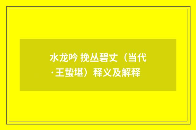 水龙吟 挽丛碧丈（当代·王蛰堪）释义及解释