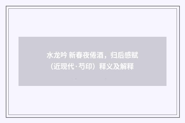 水龙吟 新春夜倦酒，归后感赋（近现代·芍印）释义及解释