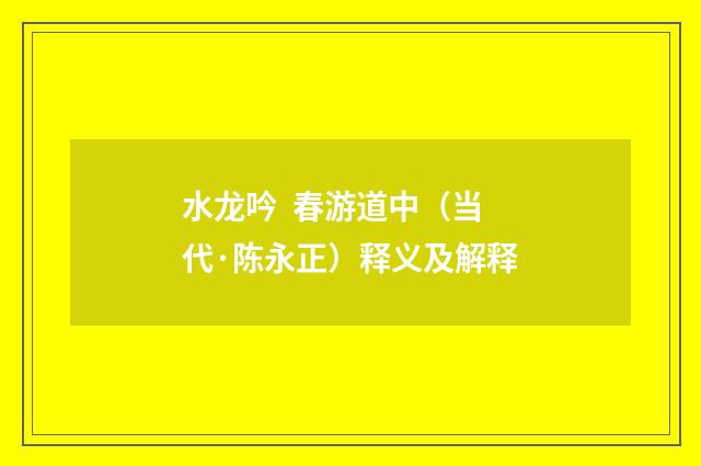 水龙吟 春游道中（当代·陈永正）释义及解释