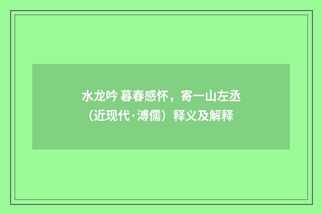 水龙吟 暮春感怀，寄一山左丞（近现代·溥儒）释义及解释