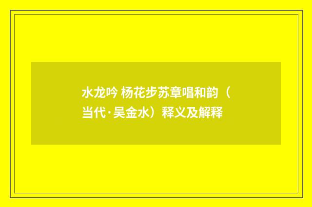 水龙吟 杨花步苏章唱和韵（当代·吴金水）释义及解释