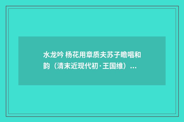 水龙吟 杨花用章质夫苏子瞻唱和韵（清末近现代初·王国维）释义及解释