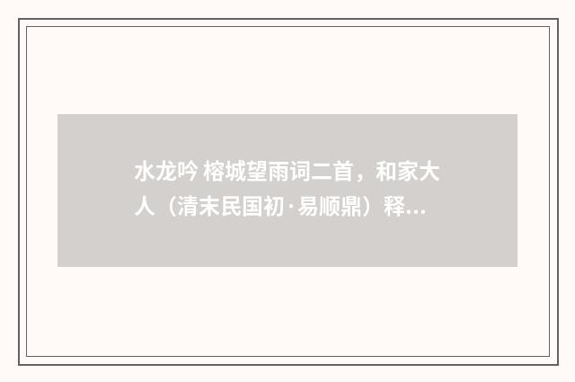 水龙吟 榕城望雨词二首，和家大人（清末民国初·易顺鼎）释义及解释