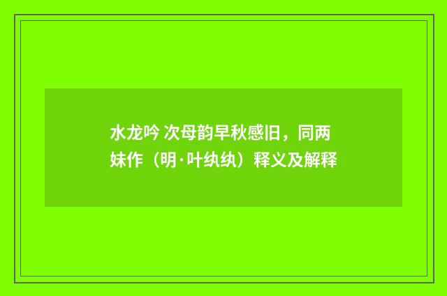 水龙吟 次母韵早秋感旧，同两妹作（明·叶纨纨）释义及解释