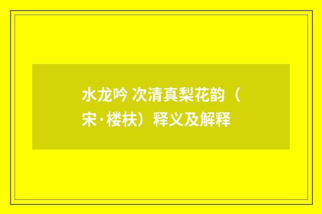 水龙吟 次清真梨花韵（宋·楼枎）释义及解释