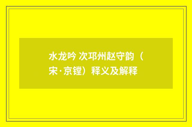 水龙吟 次邛州赵守韵（宋·京镗）释义及解释