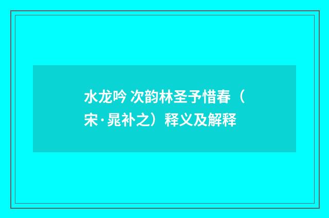 水龙吟 次韵林圣予惜春（宋·晁补之）释义及解释