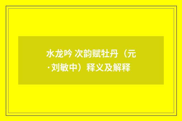 水龙吟 次韵赋牡丹（元·刘敏中）释义及解释