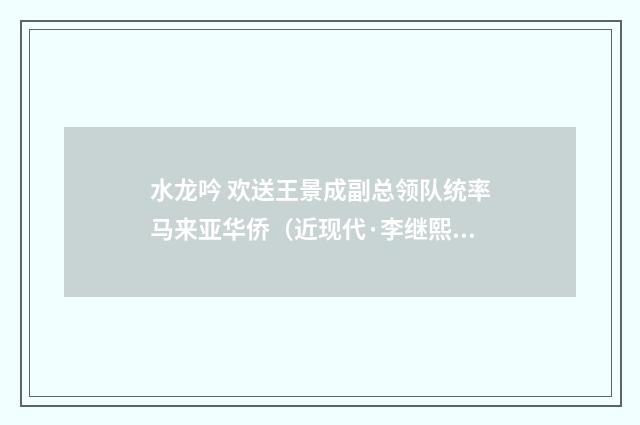水龙吟 欢送王景成副总领队统率马来亚华侨（近现代·李继熙）释义及解释