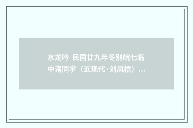 水龙吟 民国廿九年冬别皖七临中诸同学（近现代·刘凤梧）释义及解释