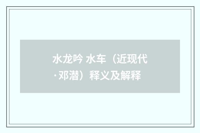水龙吟 水车（近现代·邓潜）释义及解释