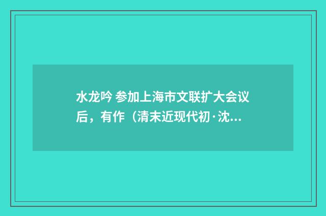 水龙吟 参加上海市文联扩大会议后，有作（清末近现代初·沈尹默）释义及解释