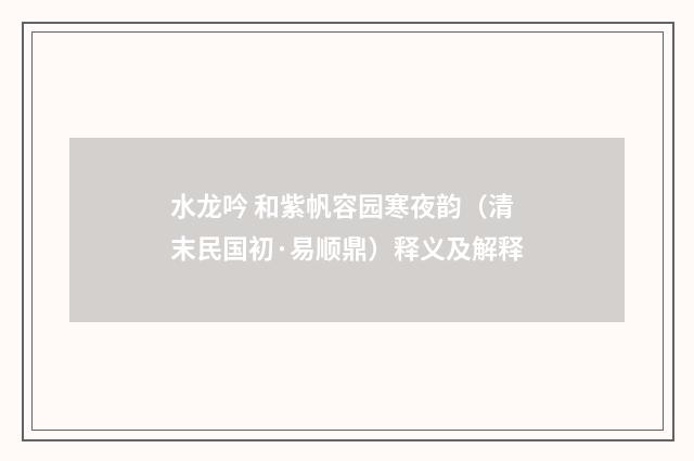 水龙吟 和紫帆容园寒夜韵（清末民国初·易顺鼎）释义及解释