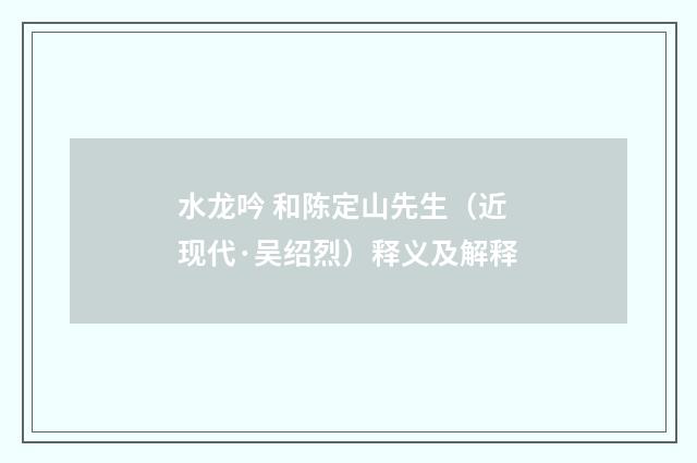 水龙吟 和陈定山先生（近现代·吴绍烈）释义及解释
