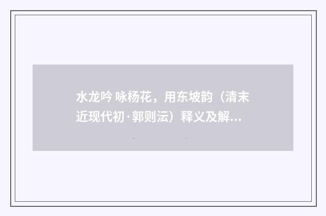 水龙吟 咏杨花，用东坡韵（清末近现代初·郭则沄）释义及解释