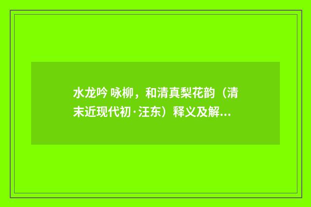 水龙吟 咏柳，和清真梨花韵（清末近现代初·汪东）释义及解释
