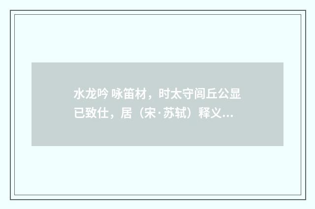水龙吟 咏笛材，时太守闾丘公显已致仕，居（宋·苏轼）释义及解释
