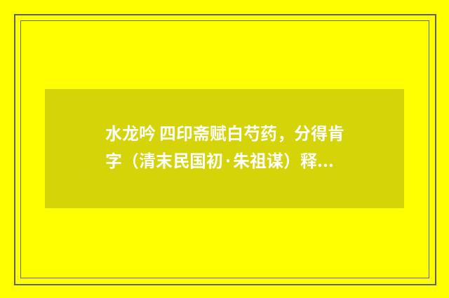 水龙吟 四印斋赋白芍药，分得肯字（清末民国初·朱祖谋）释义及解释