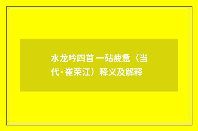 水龙吟四首 一砧疲惫（当代·崔荣江）释义及解释