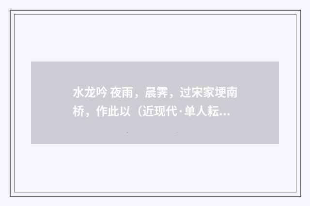 水龙吟 夜雨，晨霁，过宋家埂南桥，作此以（近现代·单人耘）释义及解释