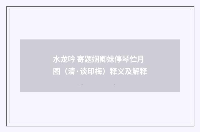 水龙吟 寄题娴卿妹停琴伫月图（清·谈印梅）释义及解释