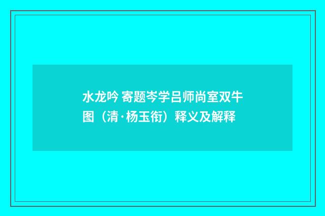 水龙吟 寄题岑学吕师尚室双牛图（清·杨玉衔）释义及解释