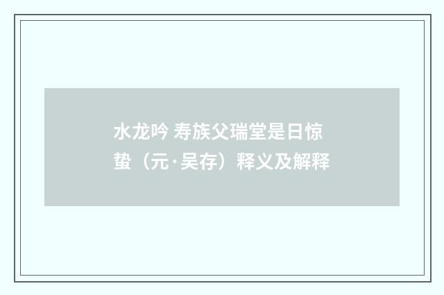 水龙吟 寿族父瑞堂是日惊蛰（元·吴存）释义及解释
