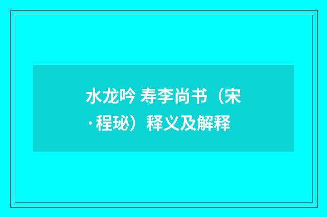 水龙吟 寿李尚书（宋·程珌）释义及解释