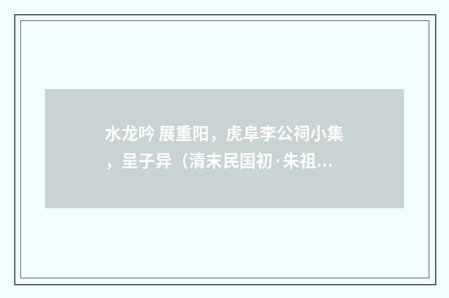 水龙吟 展重阳，虎阜李公祠小集，呈子异（清末民国初·朱祖谋）释义及解释