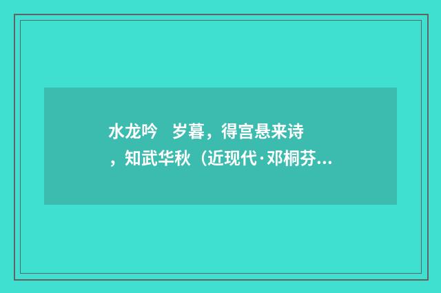 水龙吟 岁暮，得宫悬来诗，知武华秋（近现代·邓桐芬）释义及解释